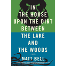 In the House Upon the Dirt Between the Lake and the Woods By Matt Bell