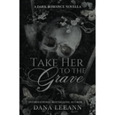 Take Her to the Grave: By Dana LeeAnn